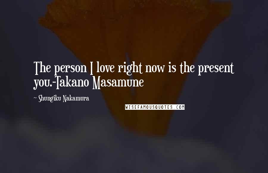 Shungiku Nakamura Quotes: The person I love right now is the present you.-Takano Masamune