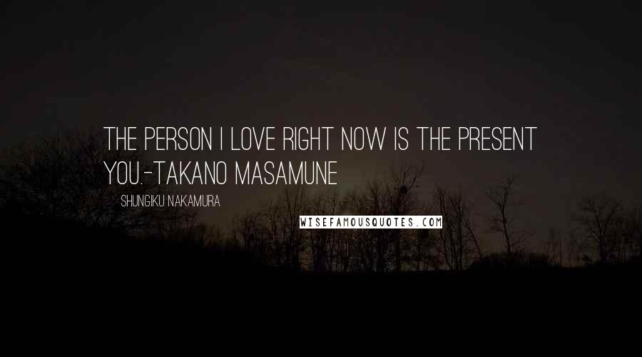 Shungiku Nakamura Quotes: The person I love right now is the present you.-Takano Masamune