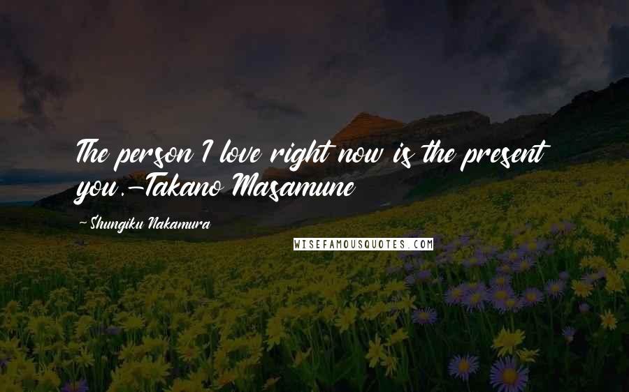 Shungiku Nakamura Quotes: The person I love right now is the present you.-Takano Masamune