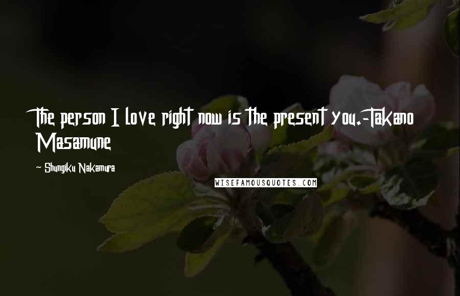 Shungiku Nakamura Quotes: The person I love right now is the present you.-Takano Masamune