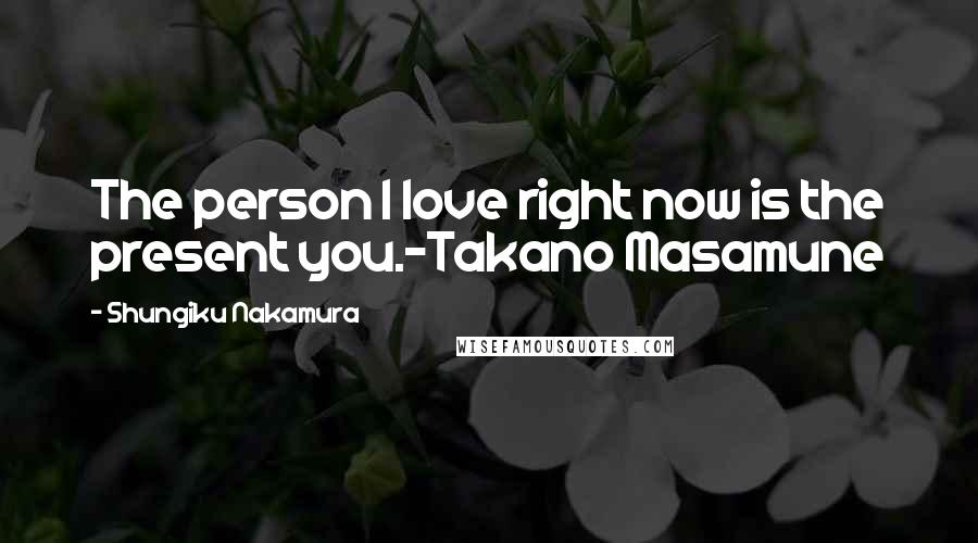 Shungiku Nakamura Quotes: The person I love right now is the present you.-Takano Masamune