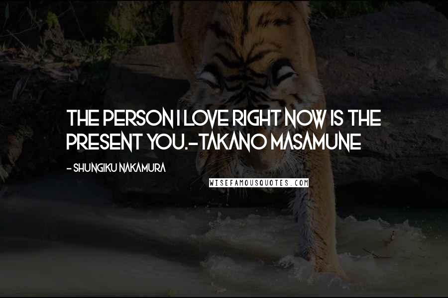 Shungiku Nakamura Quotes: The person I love right now is the present you.-Takano Masamune