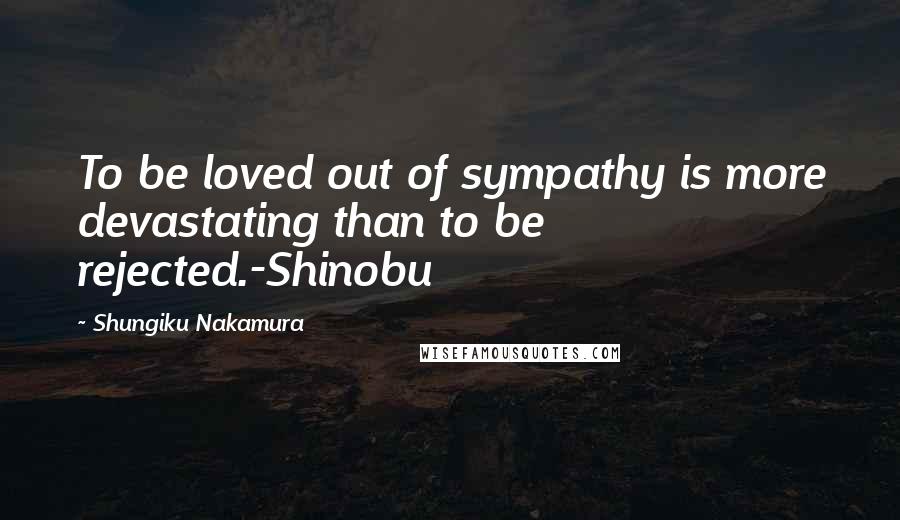 Shungiku Nakamura Quotes: To be loved out of sympathy is more devastating than to be rejected.-Shinobu