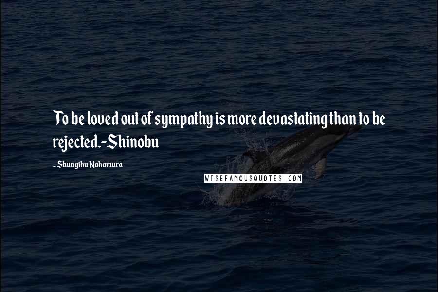 Shungiku Nakamura Quotes: To be loved out of sympathy is more devastating than to be rejected.-Shinobu