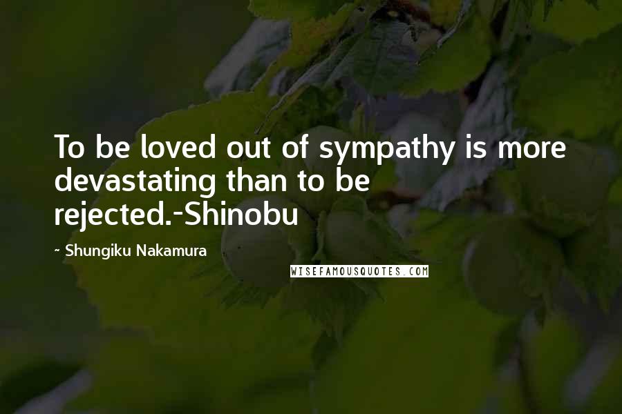 Shungiku Nakamura Quotes: To be loved out of sympathy is more devastating than to be rejected.-Shinobu