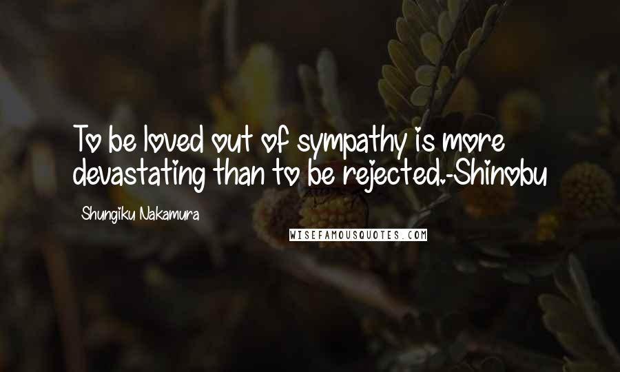 Shungiku Nakamura Quotes: To be loved out of sympathy is more devastating than to be rejected.-Shinobu