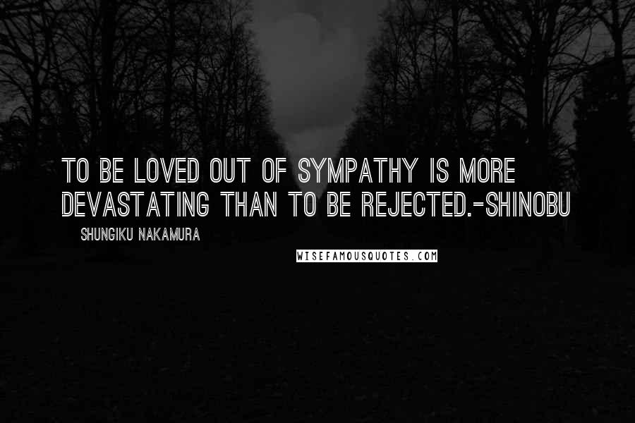 Shungiku Nakamura Quotes: To be loved out of sympathy is more devastating than to be rejected.-Shinobu