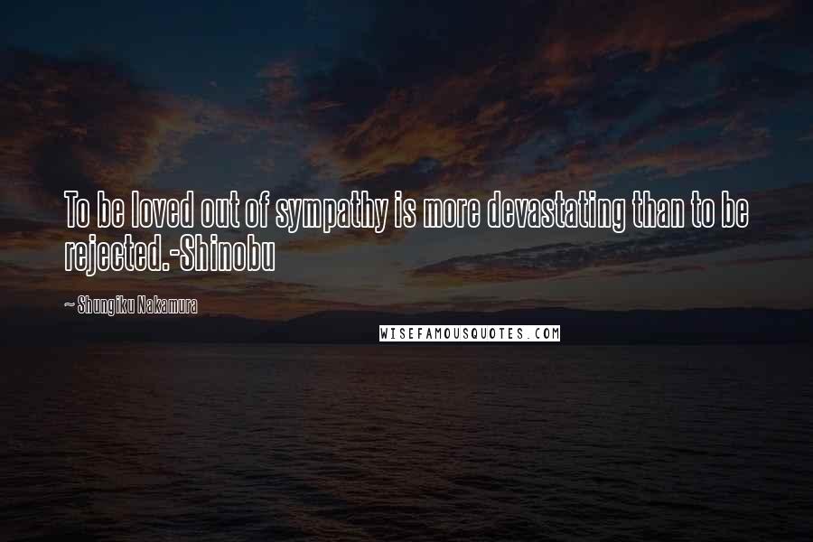 Shungiku Nakamura Quotes: To be loved out of sympathy is more devastating than to be rejected.-Shinobu