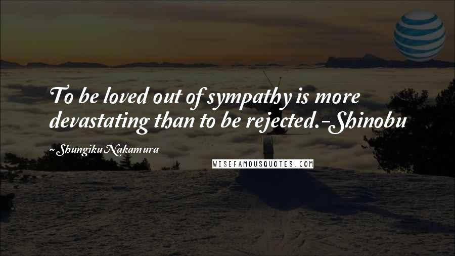 Shungiku Nakamura Quotes: To be loved out of sympathy is more devastating than to be rejected.-Shinobu