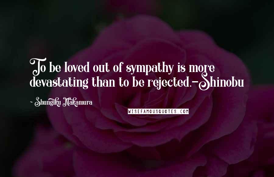 Shungiku Nakamura Quotes: To be loved out of sympathy is more devastating than to be rejected.-Shinobu