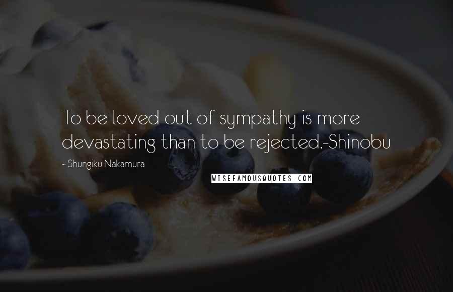 Shungiku Nakamura Quotes: To be loved out of sympathy is more devastating than to be rejected.-Shinobu