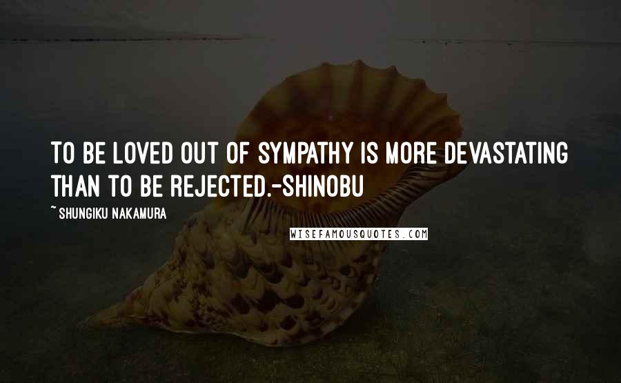 Shungiku Nakamura Quotes: To be loved out of sympathy is more devastating than to be rejected.-Shinobu