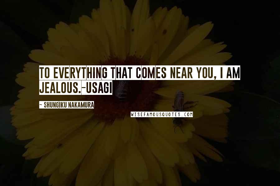 Shungiku Nakamura Quotes: To everything that comes near you, I am jealous.-Usagi