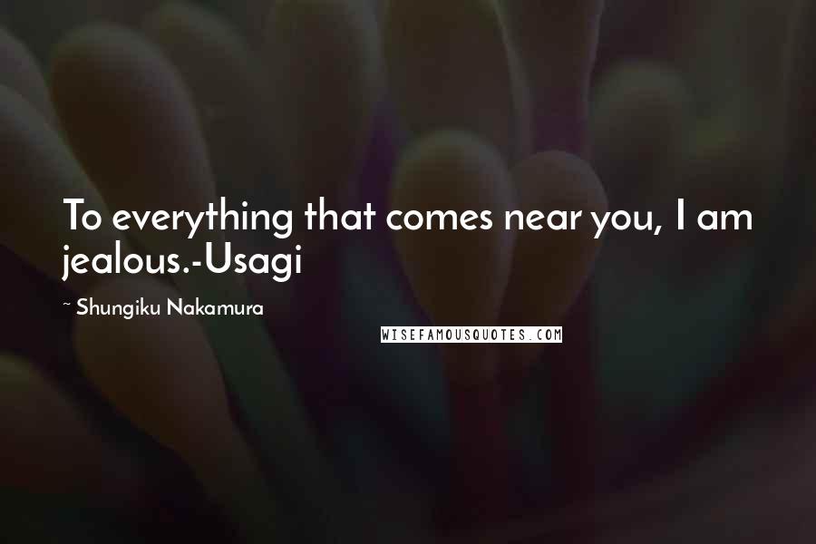 Shungiku Nakamura Quotes: To everything that comes near you, I am jealous.-Usagi