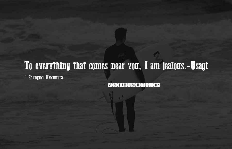 Shungiku Nakamura Quotes: To everything that comes near you, I am jealous.-Usagi