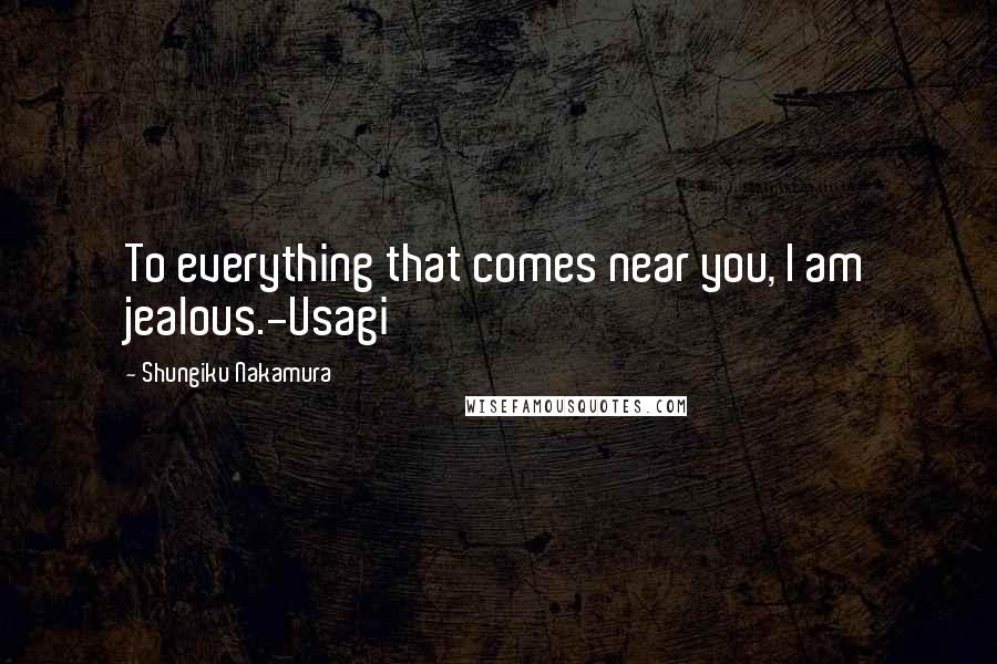 Shungiku Nakamura Quotes: To everything that comes near you, I am jealous.-Usagi