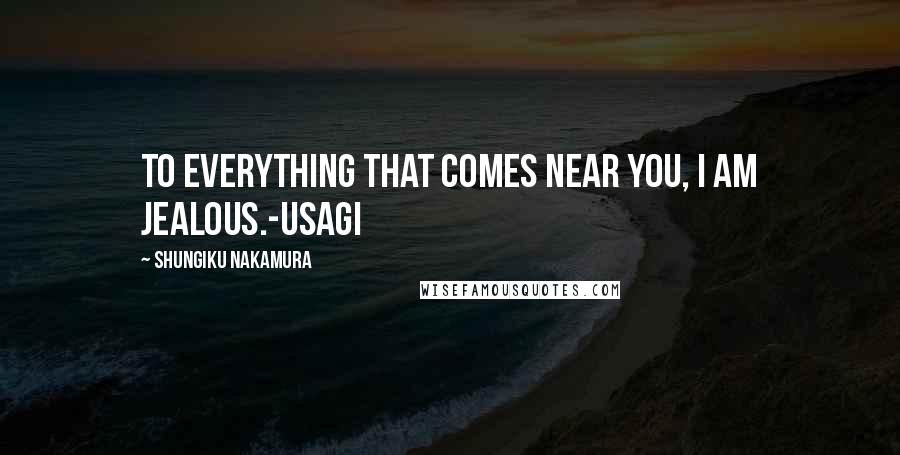 Shungiku Nakamura Quotes: To everything that comes near you, I am jealous.-Usagi