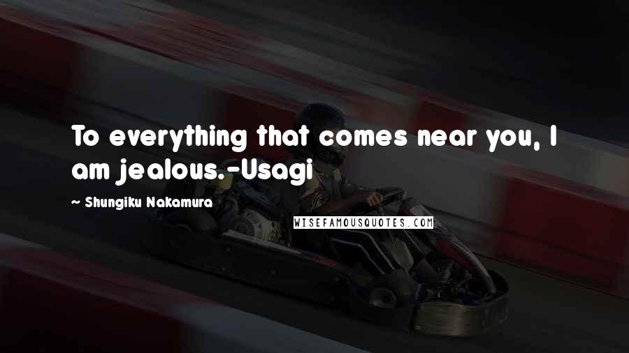 Shungiku Nakamura Quotes: To everything that comes near you, I am jealous.-Usagi