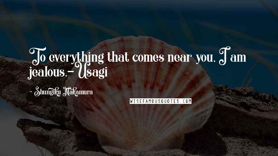 Shungiku Nakamura Quotes: To everything that comes near you, I am jealous.-Usagi
