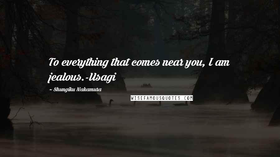 Shungiku Nakamura Quotes: To everything that comes near you, I am jealous.-Usagi