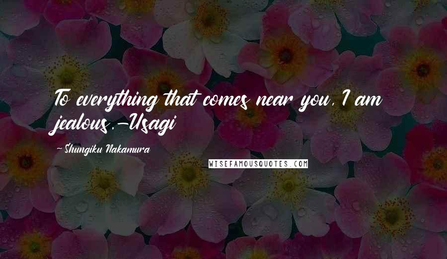 Shungiku Nakamura Quotes: To everything that comes near you, I am jealous.-Usagi