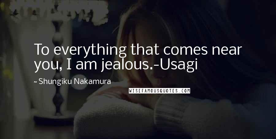 Shungiku Nakamura Quotes: To everything that comes near you, I am jealous.-Usagi