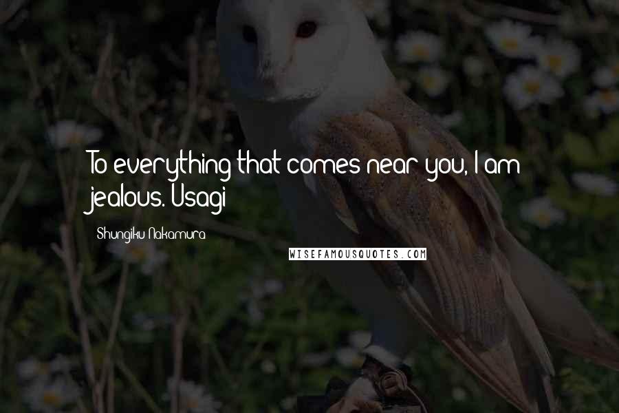 Shungiku Nakamura Quotes: To everything that comes near you, I am jealous.-Usagi