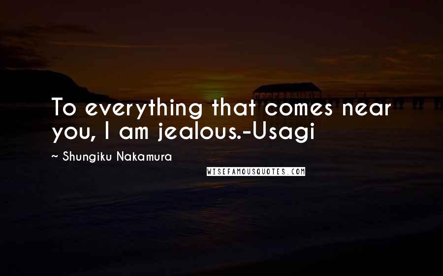 Shungiku Nakamura Quotes: To everything that comes near you, I am jealous.-Usagi