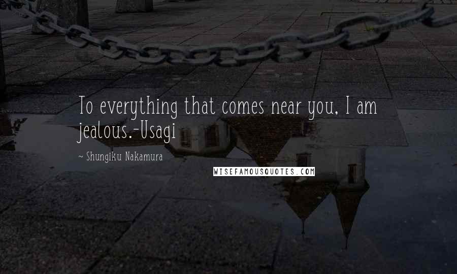 Shungiku Nakamura Quotes: To everything that comes near you, I am jealous.-Usagi