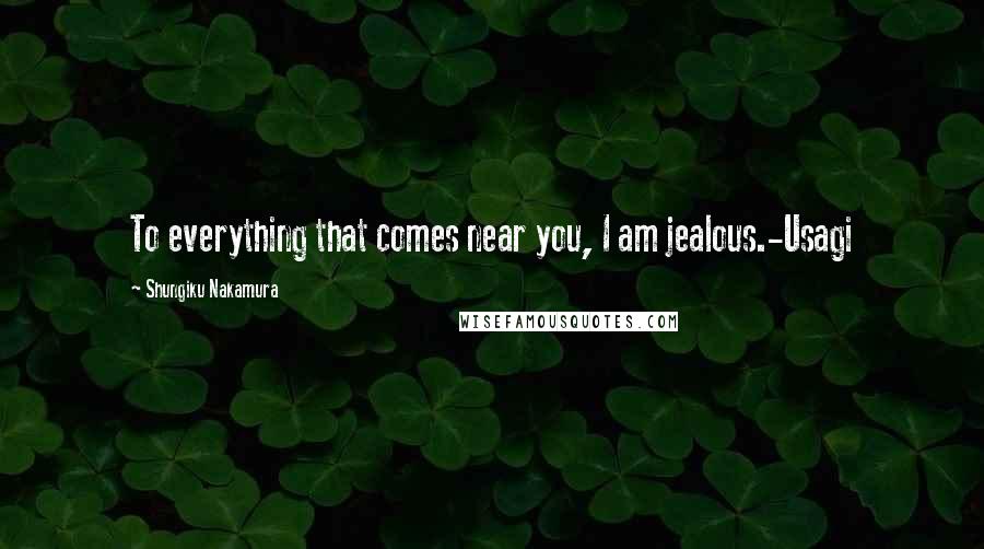 Shungiku Nakamura Quotes: To everything that comes near you, I am jealous.-Usagi