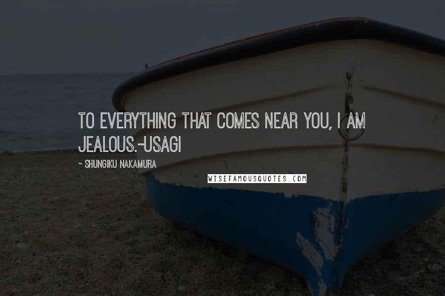 Shungiku Nakamura Quotes: To everything that comes near you, I am jealous.-Usagi