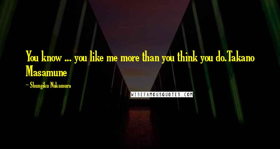 Shungiku Nakamura Quotes: You know ... you like me more than you think you do.Takano Masamune