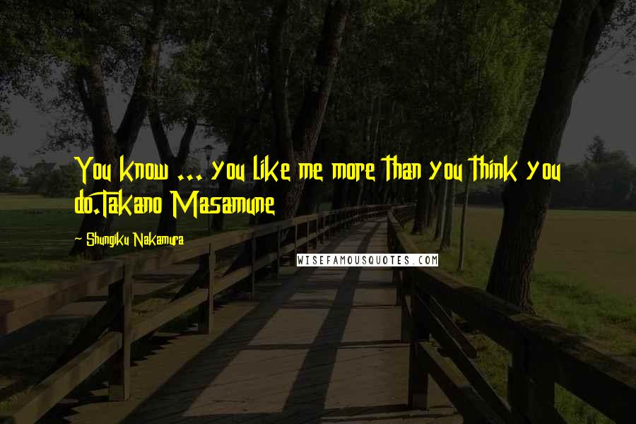 Shungiku Nakamura Quotes: You know ... you like me more than you think you do.Takano Masamune