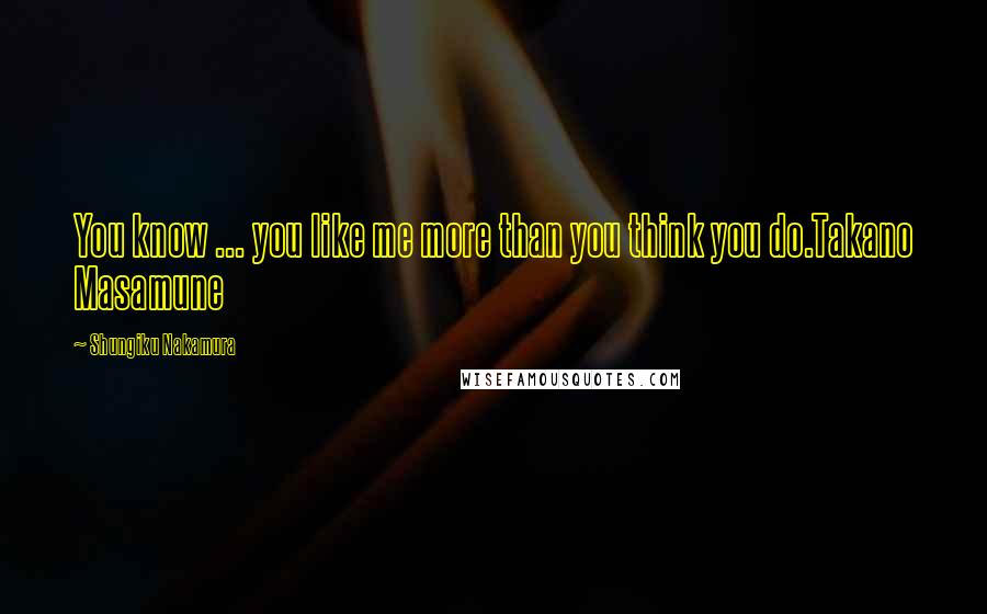 Shungiku Nakamura Quotes: You know ... you like me more than you think you do.Takano Masamune