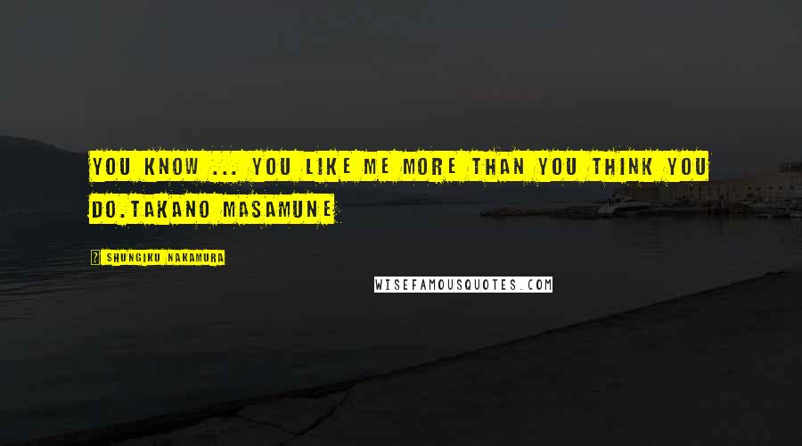 Shungiku Nakamura Quotes: You know ... you like me more than you think you do.Takano Masamune