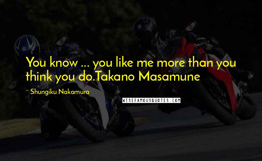 Shungiku Nakamura Quotes: You know ... you like me more than you think you do.Takano Masamune