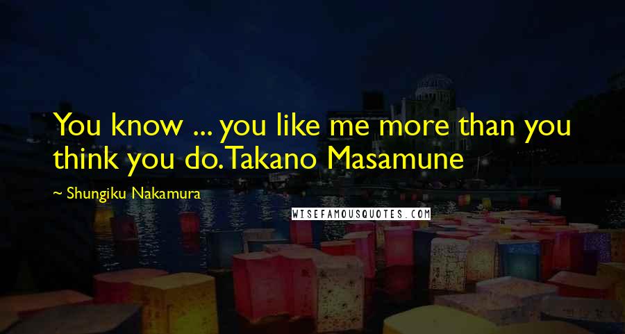 Shungiku Nakamura Quotes: You know ... you like me more than you think you do.Takano Masamune