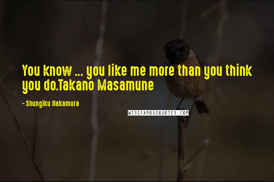 Shungiku Nakamura Quotes: You know ... you like me more than you think you do.Takano Masamune