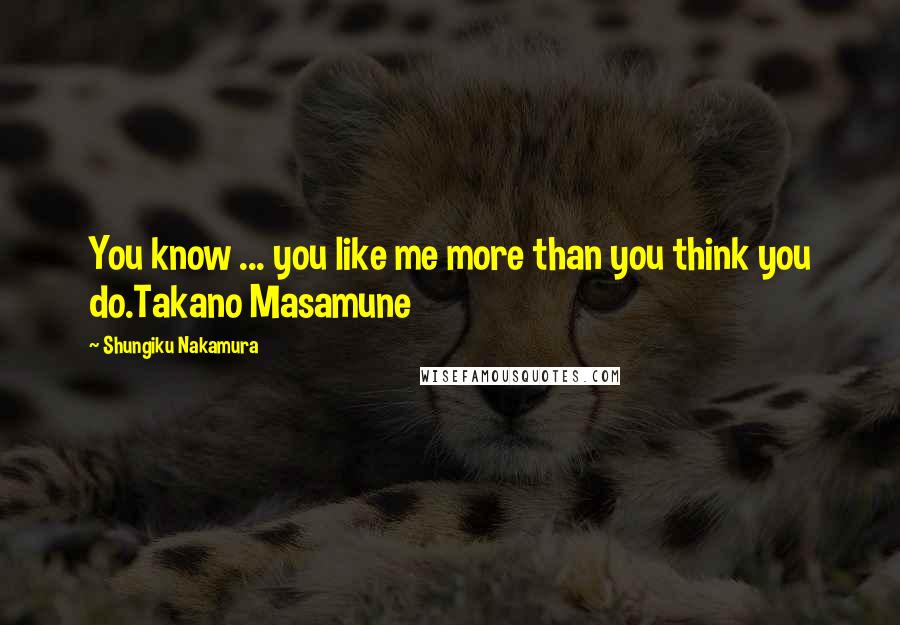 Shungiku Nakamura Quotes: You know ... you like me more than you think you do.Takano Masamune