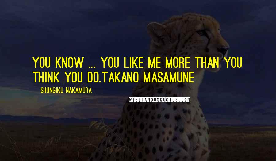 Shungiku Nakamura Quotes: You know ... you like me more than you think you do.Takano Masamune