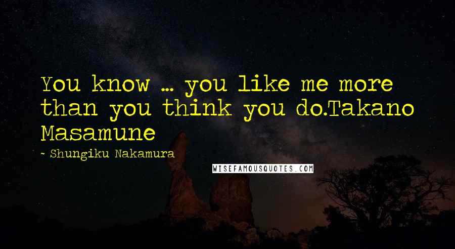 Shungiku Nakamura Quotes: You know ... you like me more than you think you do.Takano Masamune