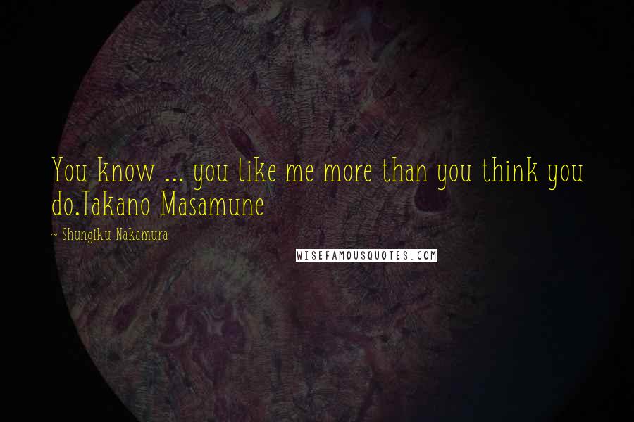 Shungiku Nakamura Quotes: You know ... you like me more than you think you do.Takano Masamune