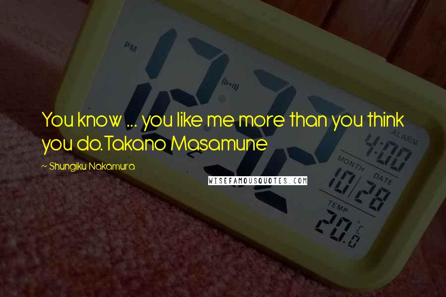 Shungiku Nakamura Quotes: You know ... you like me more than you think you do.Takano Masamune