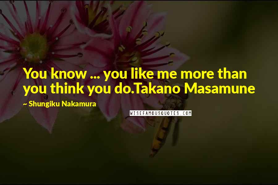 Shungiku Nakamura Quotes: You know ... you like me more than you think you do.Takano Masamune