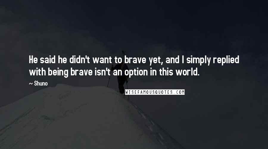 Shuno Quotes: He said he didn't want to brave yet, and I simply replied with being brave isn't an option in this world.