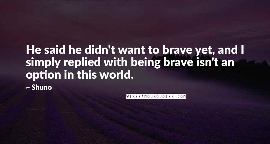 Shuno Quotes: He said he didn't want to brave yet, and I simply replied with being brave isn't an option in this world.