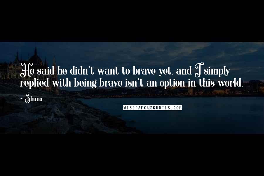 Shuno Quotes: He said he didn't want to brave yet, and I simply replied with being brave isn't an option in this world.