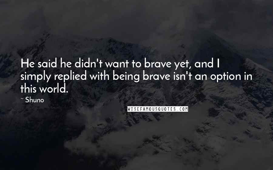 Shuno Quotes: He said he didn't want to brave yet, and I simply replied with being brave isn't an option in this world.