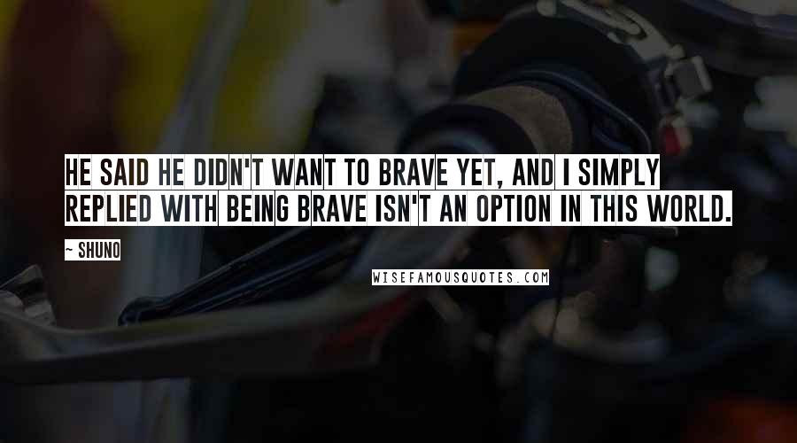 Shuno Quotes: He said he didn't want to brave yet, and I simply replied with being brave isn't an option in this world.