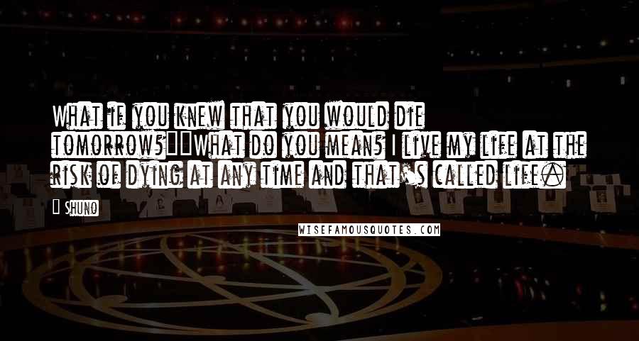 Shuno Quotes: What if you knew that you would die tomorrow?""What do you mean? I live my life at the risk of dying at any time and that's called life.